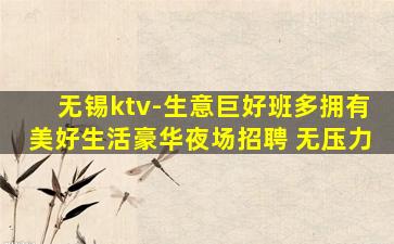 无锡ktv-生意巨好班多拥有美好生活豪华夜场招聘 无压力